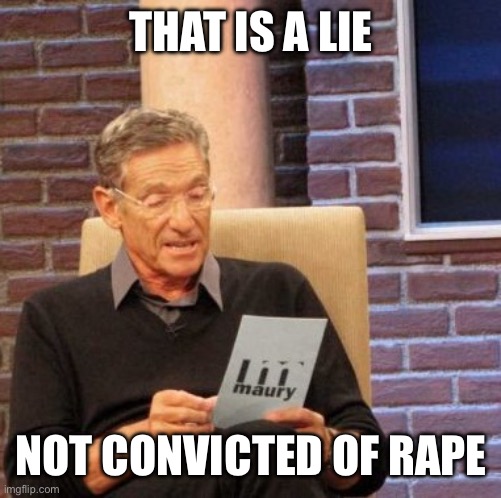 Maury Lie Detector Meme | THAT IS A LIE NOT CONVICTED OF RAPE | image tagged in memes,maury lie detector | made w/ Imgflip meme maker