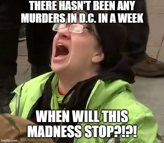 Crying liberal | THERE HASN'T BEEN ANY MURDERS IN D.C. IN A WEEK WHEN WILL THIS MADNESS STOP?!?! | image tagged in crying liberal | made w/ Imgflip meme maker