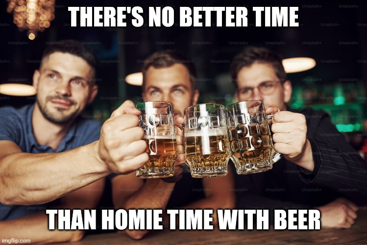 Beer time is better with friends | THERE'S NO BETTER TIME; THAN HOMIE TIME WITH BEER | image tagged in men with beer,memes,beer | made w/ Imgflip meme maker