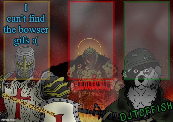 The Fist of Konshu, DJTO, and Conanjaguar shared template | I can't find the bowser gifs :( | image tagged in the fist of konshu djto and conanjaguar shared template | made w/ Imgflip meme maker