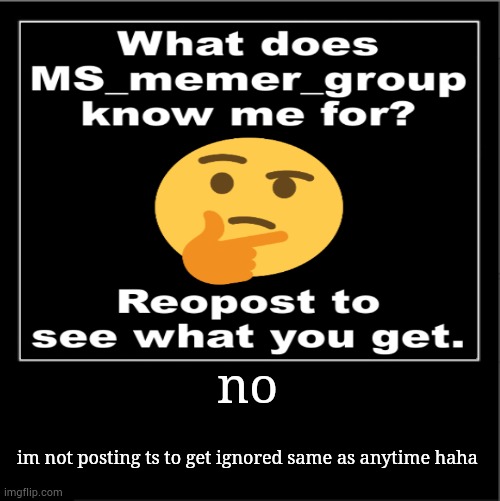 Demotivational poster | no; im not posting ts to get ignored same as anytime haha | image tagged in demotivational poster | made w/ Imgflip meme maker