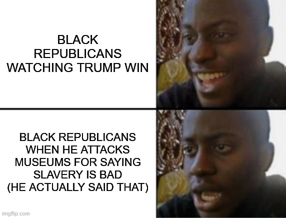 Oh yeah! Oh no... | BLACK REPUBLICANS WATCHING TRUMP WIN; BLACK REPUBLICANS WHEN HE ATTACKS MUSEUMS FOR SAYING SLAVERY IS BAD (HE ACTUALLY SAID THAT) | image tagged in oh yeah oh no | made w/ Imgflip meme maker