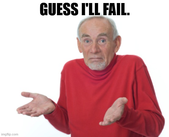 GUESS I'LL FAIL. | image tagged in guess i'll die | made w/ Imgflip meme maker
