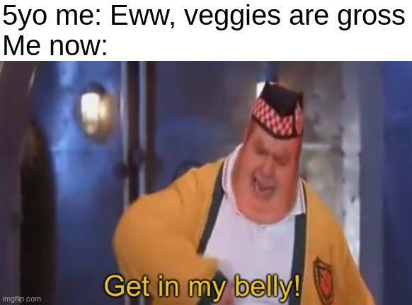 How the fly times | 5yo me: Eww, veggies are gross
Me now: | image tagged in get in my belly | made w/ Imgflip meme maker