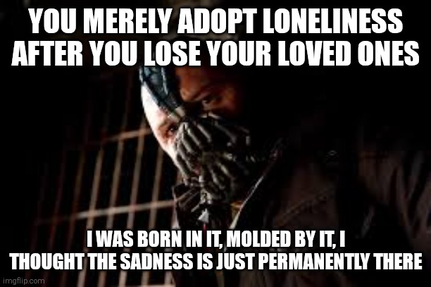 You Merely Adopted X I Was Born In It,Molded By It | YOU MERELY ADOPT LONELINESS AFTER YOU LOSE YOUR LOVED ONES; I WAS BORN IN IT, MOLDED BY IT, I THOUGHT THE SADNESS IS JUST PERMANENTLY THERE | image tagged in you merely adopted x i was born in it molded by it | made w/ Imgflip meme maker