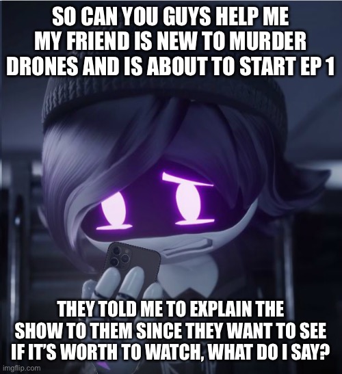 Pls | SO CAN YOU GUYS HELP ME MY FRIEND IS NEW TO MURDER DRONES AND IS ABOUT TO START EP 1; THEY TOLD ME TO EXPLAIN THE SHOW TO THEM SINCE THEY WANT TO SEE IF IT’S WORTH TO WATCH, WHAT DO I SAY? | image tagged in uzi has seen cursed crap | made w/ Imgflip meme maker
