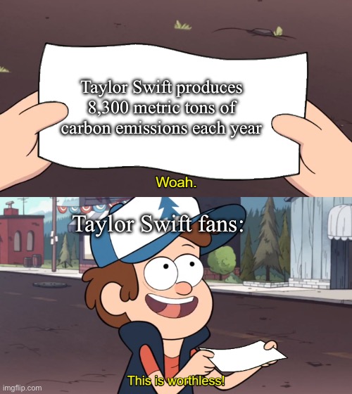 Fr | Taylor Swift produces 8,300 metric tons of carbon emissions each year; Taylor Swift fans: | image tagged in this is worthless,gravity falls,dipper pines | made w/ Imgflip meme maker