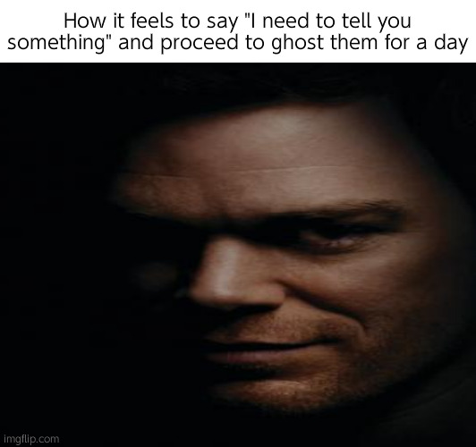 How it feels to say "I need to tell you something" and proceed to ghost them for a day | made w/ Imgflip meme maker