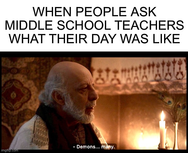 WHEN PEOPLE ASK MIDDLE SCHOOL TEACHERS WHAT THEIR DAY WAS LIKE | image tagged in blank white template,the chosen,teacher,teaching,school | made w/ Imgflip meme maker
