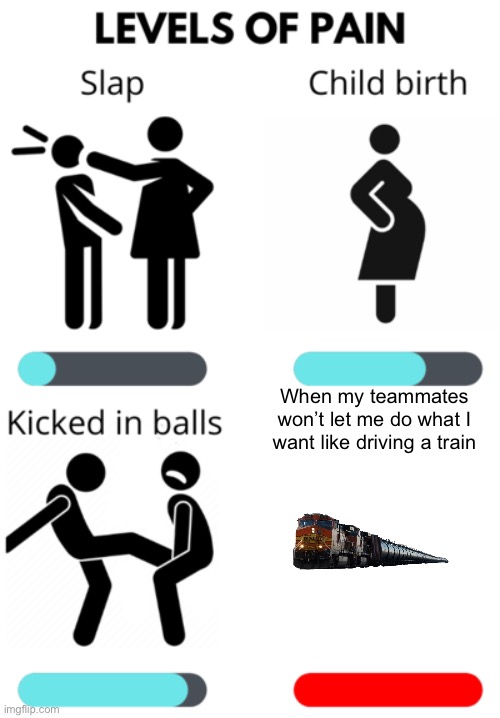 Fr | When my teammates won’t let me do what I want like driving a train | image tagged in levels of pain,yeet | made w/ Imgflip meme maker