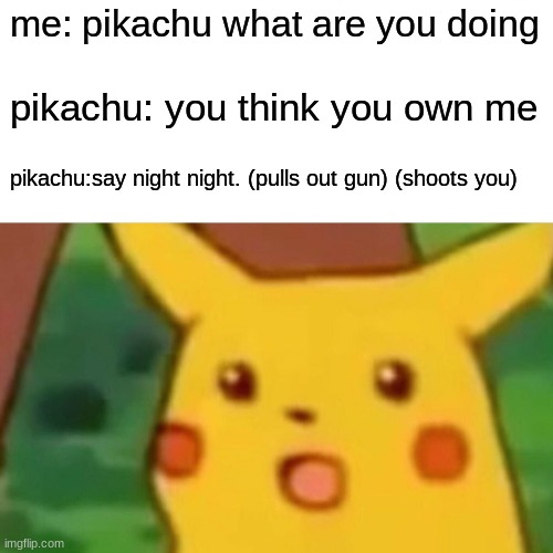 killer pikachu | me: pikachu what are you doing; pikachu: you think you own me; pikachu:say night night. (pulls out gun) (shoots you) | image tagged in memes,surprised pikachu | made w/ Imgflip meme maker