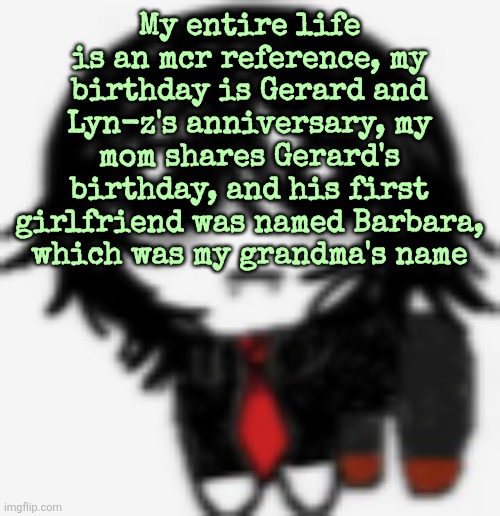 Gerard yippee creature | My entire life is an mcr reference, my birthday is Gerard and Lyn-z's anniversary, my mom shares Gerard's birthday, and his first girlfriend was named Barbara, which was my grandma's name | image tagged in gerard yippee creature | made w/ Imgflip meme maker