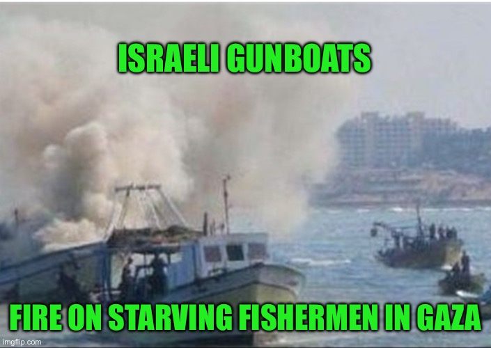 ISRAELI GUNBOATS; FIRE ON STARVING FISHERMEN IN GAZA | made w/ Imgflip meme maker
