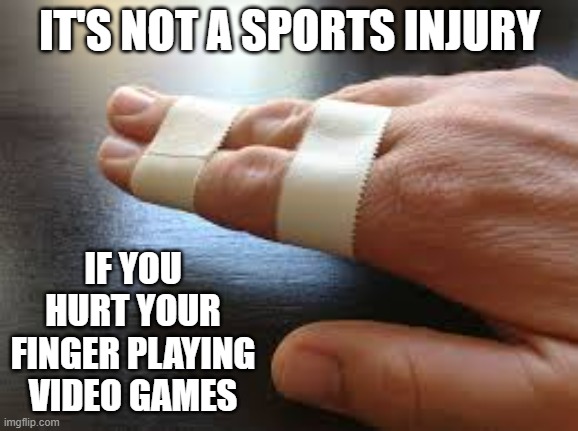 It's not a sports injury if you hurt your finger playing video games. It's not. | IT'S NOT A SPORTS INJURY; IF YOU HURT YOUR FINGER PLAYING VIDEO GAMES | image tagged in video games,injury,sports,games,play on words | made w/ Imgflip meme maker
