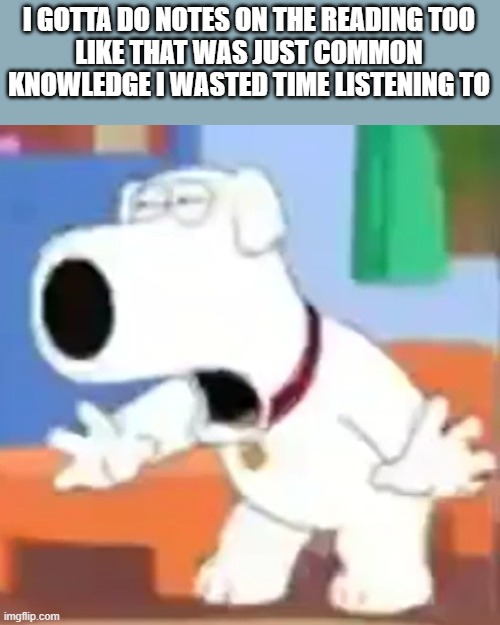 now i got to make a google dockey for notas :( | I GOTTA DO NOTES ON THE READING TOO
LIKE THAT WAS JUST COMMON KNOWLEDGE I WASTED TIME LISTENING TO | made w/ Imgflip meme maker