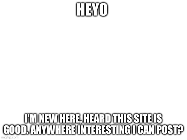 no clue whats happening | HEYO; I’M NEW HERE, HEARD THIS SITE IS GOOD. ANYWHERE INTERESTING I CAN POST? | image tagged in new user | made w/ Imgflip meme maker