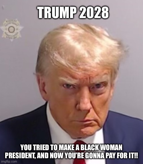 Trump 2028?! | TRUMP 2028; YOU TRIED TO MAKE A BLACK WOMAN PRESIDENT, AND NOW YOU’RE GONNA PAY FOR IT!! | image tagged in donald trump mugshot,trump is a dictator,trump is a racist and a sexist,i hate donald trump,trump sucks | made w/ Imgflip meme maker