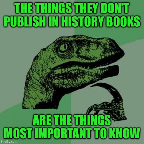 Philosoraptor | THE THINGS THEY DON’T PUBLISH IN HISTORY BOOKS; ARE THE THINGS MOST IMPORTANT TO KNOW | image tagged in memes,philosoraptor | made w/ Imgflip meme maker