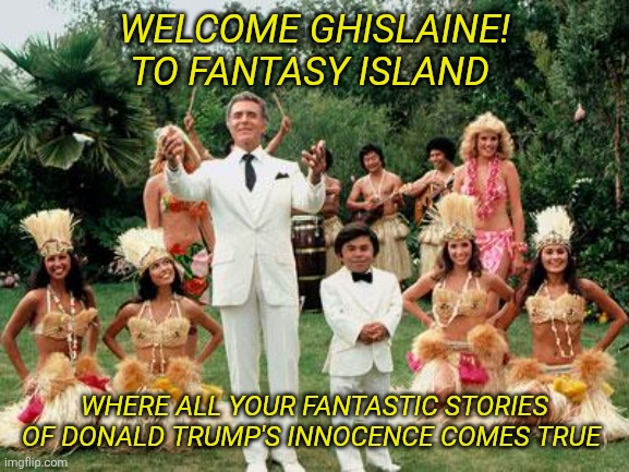 Ghislaine Maxwell and her fantastic stories of poor innocent Donald Trump | WELCOME GHISLAINE! TO FANTASY ISLAND; WHERE ALL YOUR FANTASTIC STORIES OF DONALD TRUMP'S INNOCENCE COMES TRUE | image tagged in trump is innocent not a pedo,now where is my pardon,come on i did what was ordered,no one believes her nonsense | made w/ Imgflip meme maker
