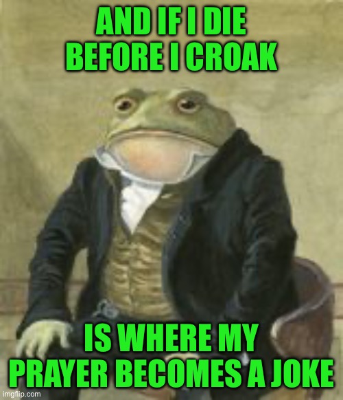 Colonel Toad | AND IF I DIE BEFORE I CROAK; IS WHERE MY PRAYER BECOMES A JOKE | image tagged in colonel toad | made w/ Imgflip meme maker