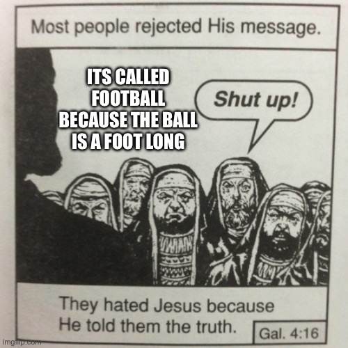 They hated jesus because he told them the truth | ITS CALLED FOOTBALL BECAUSE THE BALL IS A FOOT LONG | image tagged in they hated jesus because he told them the truth | made w/ Imgflip meme maker