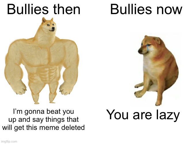 Buff Doge vs. Cheems | Bullies then; Bullies now; You are lazy; I’m gonna beat you up and say things that will get this meme deleted | image tagged in memes,buff doge vs cheems | made w/ Imgflip meme maker