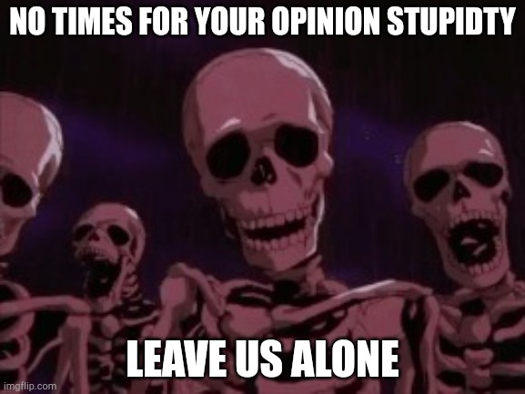 Berserk Roast Skeletons | NO TIMES FOR YOUR OPINION STUPIDTY LEAVE US ALONE | image tagged in berserk roast skeletons | made w/ Imgflip meme maker