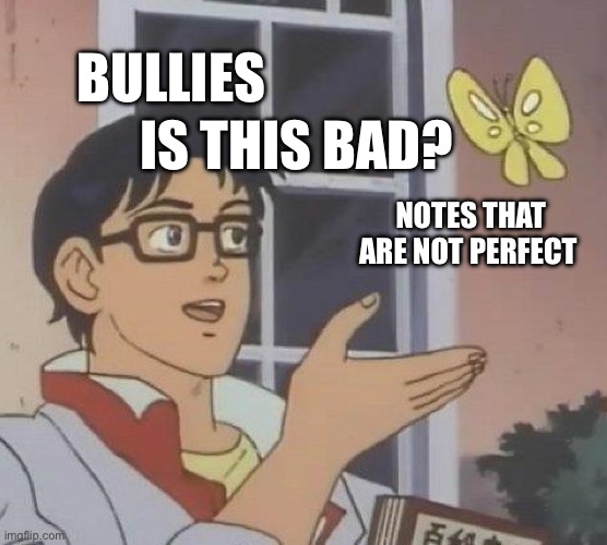 Is This A Pigeon Meme | BULLIES; IS THIS BAD? NOTES THAT ARE NOT PERFECT | image tagged in memes,is this a pigeon | made w/ Imgflip meme maker
