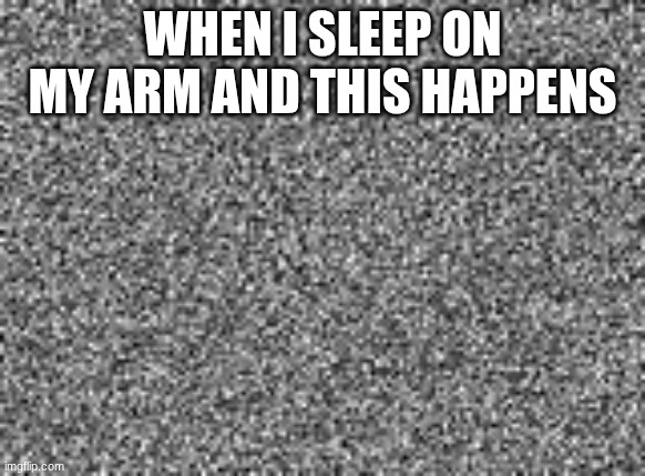 why | WHEN I SLEEP ON MY ARM AND THIS HAPPENS | image tagged in static,funny | made w/ Imgflip meme maker