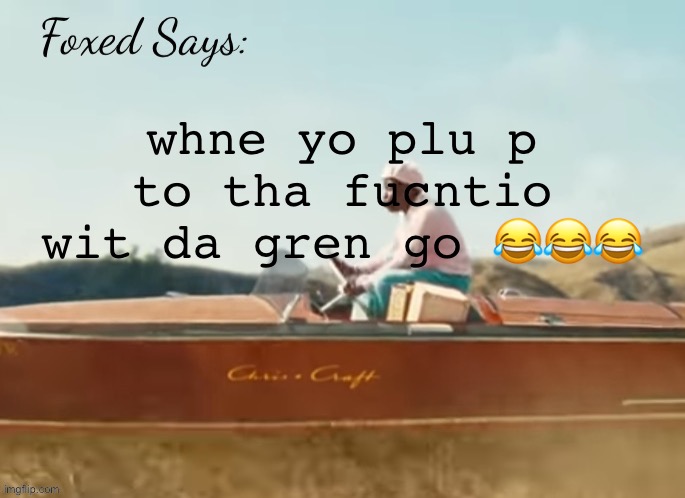 Foxed CMIYGL temp | whne yo plu p to tha fucntio wit da gren go 😂😂😂 | image tagged in foxed cmiygl temp | made w/ Imgflip meme maker