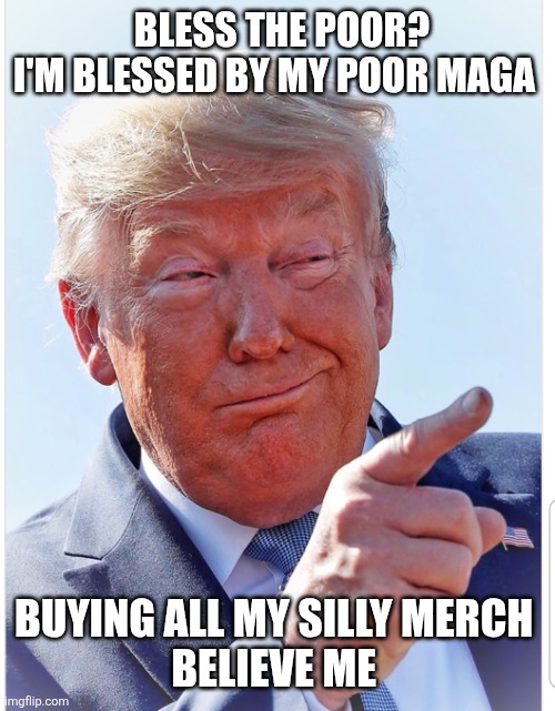 Trump pointing | BLESS THE POOR?
I'M BLESSED BY MY POOR MAGA BUYING ALL MY SILLY MERCH 
BELIEVE ME | image tagged in trump pointing | made w/ Imgflip meme maker