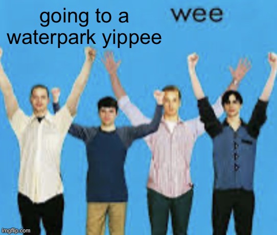 wee | going to a waterpark yippee | image tagged in wee | made w/ Imgflip meme maker