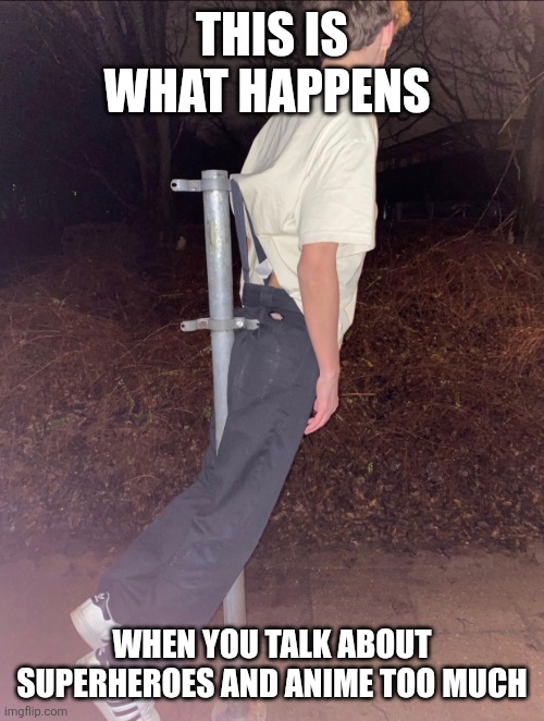 Atomic Wedgie Hanging Out | THIS IS WHAT HAPPENS; WHEN YOU TALK ABOUT SUPERHEROES AND ANIME TOO MUCH | image tagged in atomic wedgie hanging out,memes | made w/ Imgflip meme maker