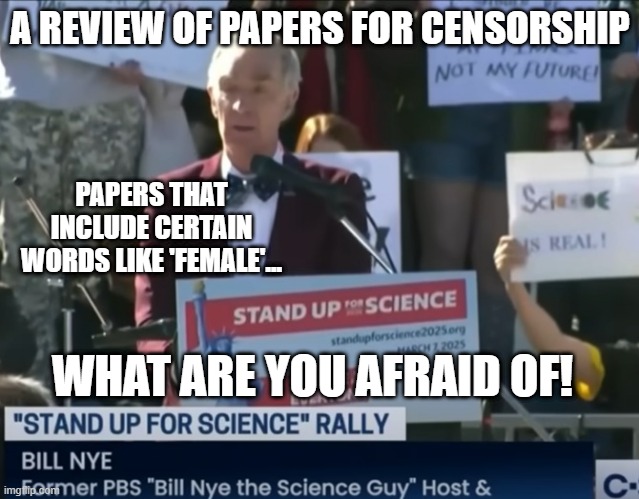 What are they afraid of? | A REVIEW OF PAPERS FOR CENSORSHIP; PAPERS THAT INCLUDE CERTAIN WORDS LIKE 'FEMALE'... WHAT ARE YOU AFRAID OF! | image tagged in bill nye stand up for science,science censorship,bill nye the science guy,censorship,research,science | made w/ Imgflip meme maker