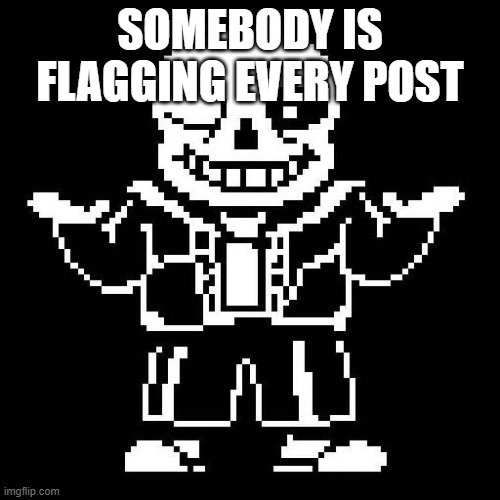 umm | SOMEBODY IS FLAGGING EVERY POST | image tagged in sans undertale | made w/ Imgflip meme maker