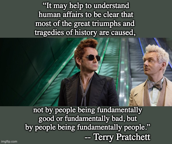“It may help to understand
human affairs to be clear that
most of the great triumphs and 
tragedies of history are caused, not by people bei | made w/ Imgflip meme maker