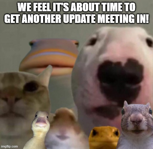 Update Meeting 4 | WE FEEL IT'S ABOUT TIME TO GET ANOTHER UPDATE MEETING IN! | image tagged in the council remastered | made w/ Imgflip meme maker