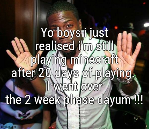 this never happened before | Yo boys i just realised i'm still playing minecraft after 20 days of playing. 
I went over the 2 week phase dayum !!! | image tagged in kevin hart hands up | made w/ Imgflip meme maker