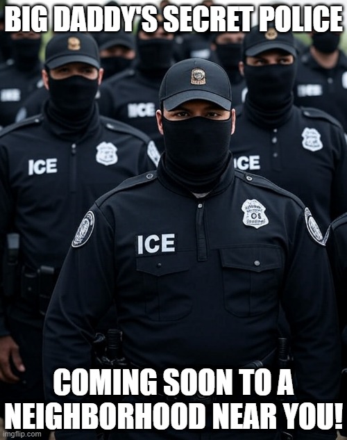 Big Daddy's Secret Police.  Coming soon to a neighborhood near you! | BIG DADDY'S SECRET POLICE; COMING SOON TO A NEIGHBORHOOD NEAR YOU! | image tagged in dictatorship,authoritarian state,white nationalist,no kings,republican,democrats | made w/ Imgflip meme maker