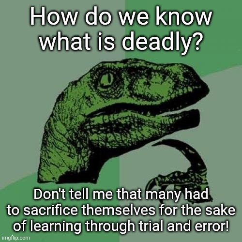 Think of the people that tried foods to check if any were poisonous, wich gave rise to safe cousine. | How do we know what is deadly? Don't tell me that many had to sacrifice themselves for the sake of learning through trial and error! | image tagged in dangerous,deadly,history,memes,wisdom | made w/ Imgflip meme maker