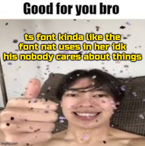 im quit | ts font kinda like the font nat uses in her idk his nobody cares about things | image tagged in good for you bro iraqi_randomizer temp | made w/ Imgflip meme maker