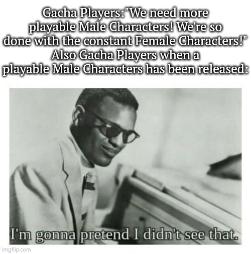 Especially Genshin Impact, Honkai Star Rail, Zenless Zone Zero and Wuthering Waves. | Gacha Players:"We need more playable Male Characters! We're so done with the constant Female Characters!"
Also Gacha Players when a playable Male Characters has been released: | image tagged in i'm gonna pretend i didn't see that,memes,gacha,male | made w/ Imgflip meme maker