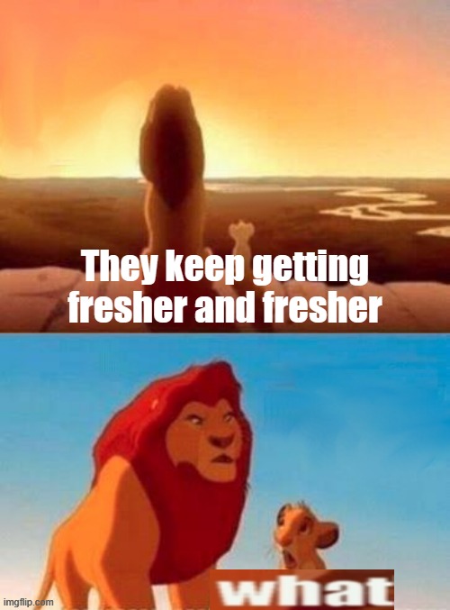 . | They keep getting fresher and fresher | made w/ Imgflip meme maker