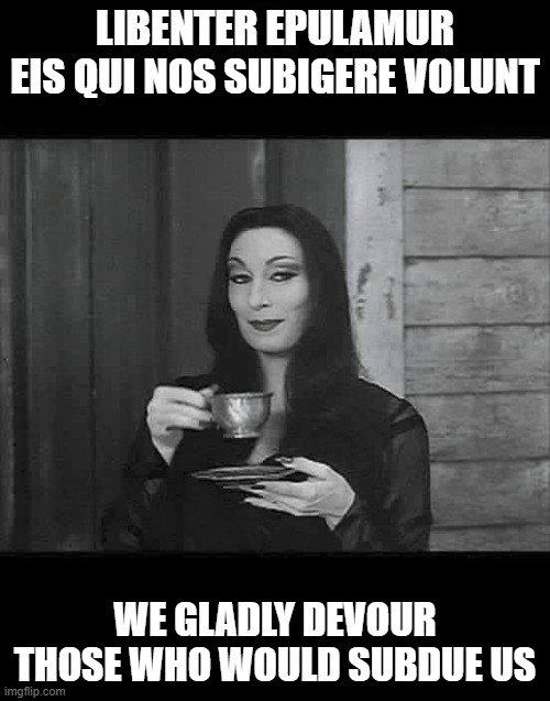 Addams Family Motto | LIBENTER EPULAMUR EIS QUI NOS SUBIGERE VOLUNT; WE GLADLY DEVOUR THOSE WHO WOULD SUBDUE US | image tagged in morticia coffe,addams family,morticia addams,family motto,latin slogan | made w/ Imgflip meme maker