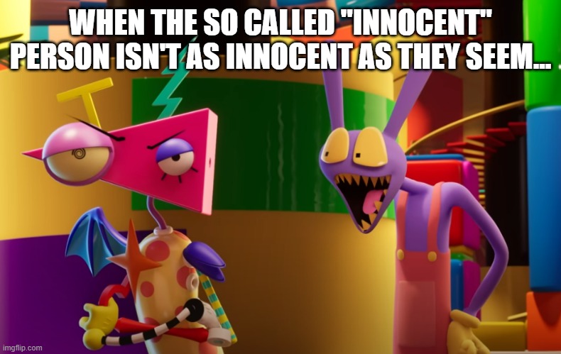 Jax Surprised | WHEN THE SO CALLED "INNOCENT" PERSON ISN'T AS INNOCENT AS THEY SEEM... | image tagged in jax surprised | made w/ Imgflip meme maker