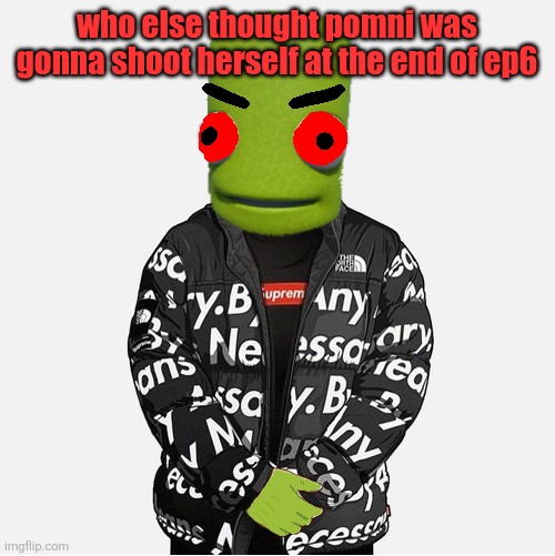 EVIL epilektoi drip | who else thought pomni was gonna shoot herself at the end of ep6 | image tagged in evil epilektoi drip | made w/ Imgflip meme maker