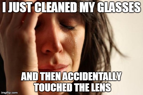 First World Problems Meme | I JUST CLEANED MY GLASSES AND THEN ACCIDENTALLY TOUCHED THE LENS | image tagged in memes,first world problems,AdviceAnimals | made w/ Imgflip meme maker