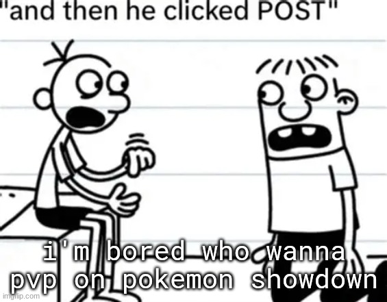 ​ | i'm bored who wanna pvp on pokemon showdown | image tagged in and then he clicked post | made w/ Imgflip meme maker