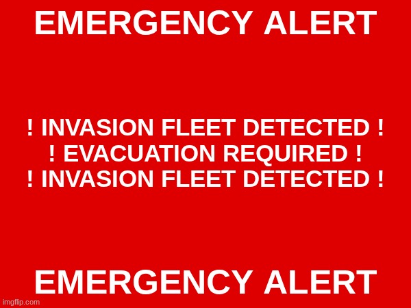 EMERGENCY ALERT; ! INVASION FLEET DETECTED !
! EVACUATION REQUIRED !
! INVASION FLEET DETECTED ! EMERGENCY ALERT | made w/ Imgflip meme maker