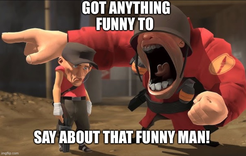 soldier yelling at Scout | GOT ANYTHING FUNNY TO; SAY ABOUT THAT FUNNY MAN! | image tagged in soldier yelling at scout | made w/ Imgflip meme maker